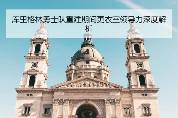 库里格林勇士队重建期间更衣室领导力深度解析