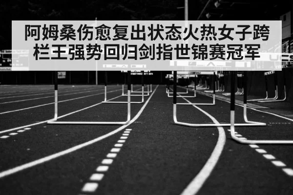 阿姆桑伤愈复出状态火热女子跨栏王强势回归剑指世锦赛冠军