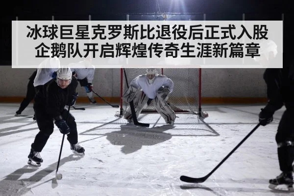 冰球巨星克罗斯比退役后正式入股企鹅队开启辉煌传奇生涯新篇章