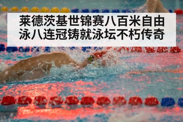 莱德茨基世锦赛八百米自由泳八连冠铸就泳坛不朽传奇