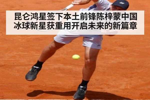 昆仑鸿星签下本土前锋陈梓蒙中国冰球新星获重用开启未来的新篇章