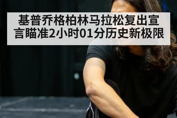 基普乔格柏林马拉松复出宣言瞄准2小时01分历史新极限