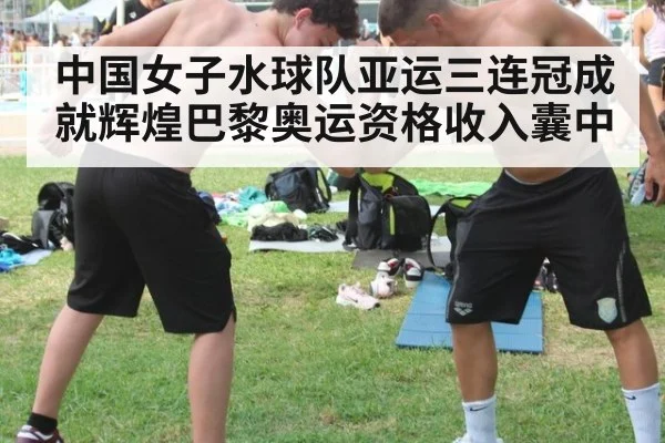 中国女子水球队亚运三连冠成就辉煌巴黎奥运资格收入囊中